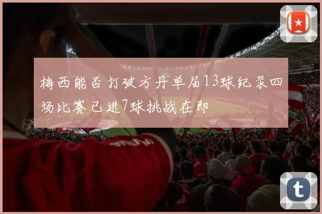 梅西能否打破方丹单届13球纪录四场比赛已进7球挑战在即