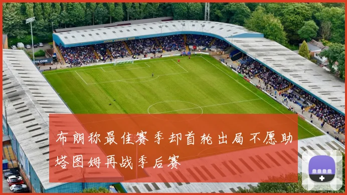 布朗称最佳赛季却首轮出局不愿助塔图姆再战季后赛