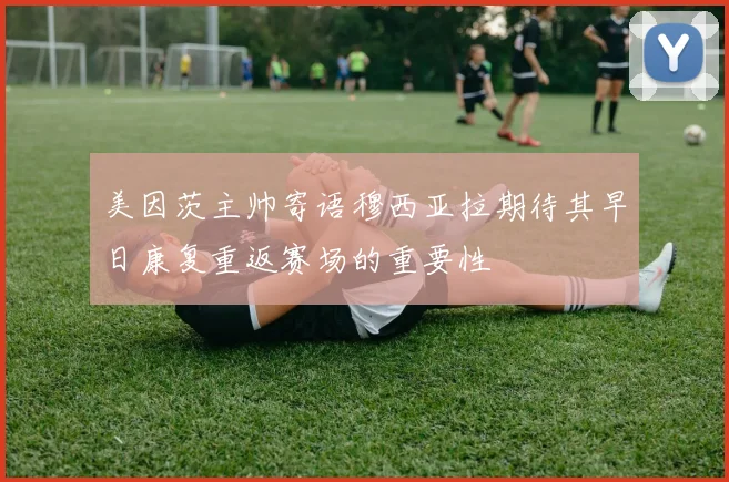 美因茨主帅寄语穆西亚拉期待其早日康复重返赛场的重要性
