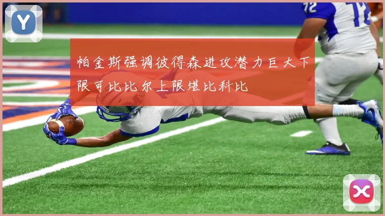 帕金斯强调彼得森进攻潜力巨大下限可比比尔上限堪比科比