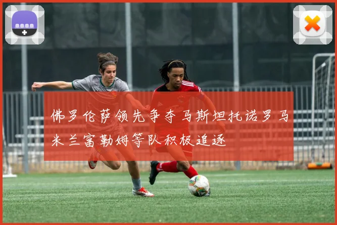 佛罗伦萨领先争夺马斯坦托诺罗马米兰富勒姆等队积极追逐
