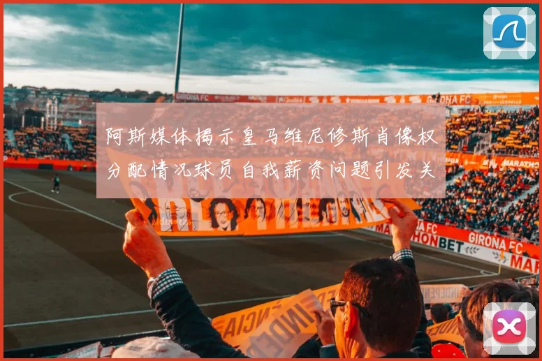 阿斯媒体揭示皇马维尼修斯肖像权分配情况球员自我薪资问题引发关注