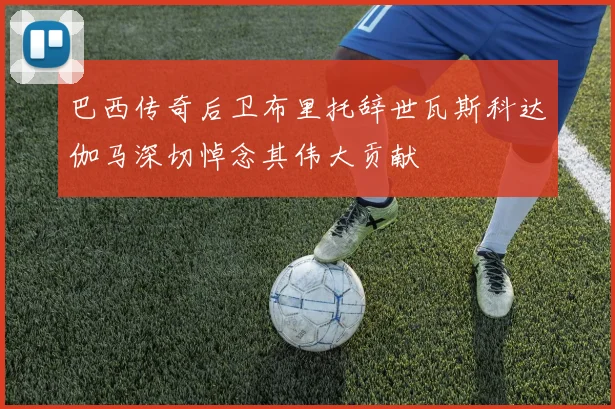 巴西传奇后卫布里托辞世瓦斯科达伽马深切悼念其伟大贡献