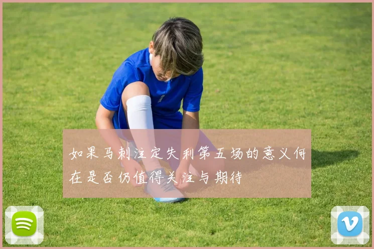 如果马刺注定失利第五场的意义何在是否仍值得关注与期待