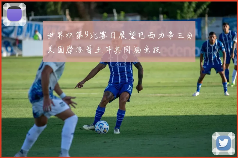 世界杯第9比赛日展望巴西力争三分美国摩洛哥土耳其同场竞技