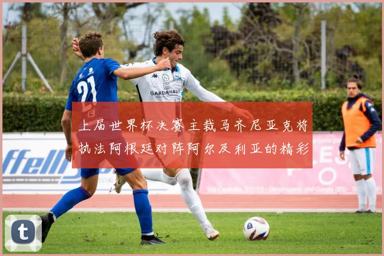 上届世界杯决赛主裁马齐尼亚克将执法阿根廷对阵阿尔及利亚的精彩对决
